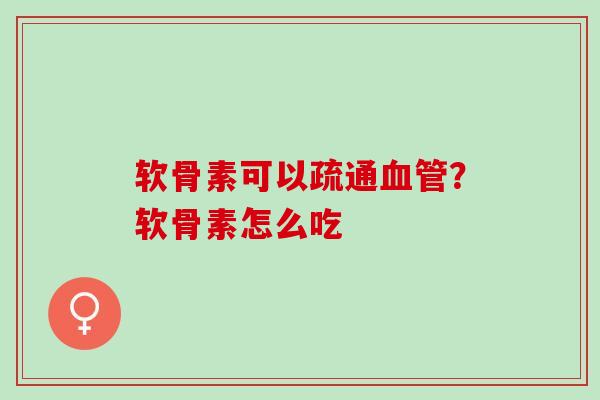 软骨素可以疏通血管？软骨素怎么吃