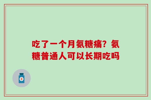 吃了一个月氨糖痛？氨糖普通人可以长期吃吗