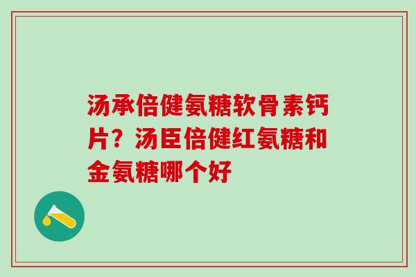 汤承倍健氨糖软骨素钙片？汤臣倍健红氨糖和金氨糖哪个好