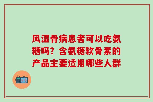 骨患者可以吃氨糖吗？含氨糖软骨素的产品主要适用哪些人群