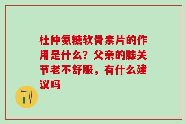 杜仲氨糖软骨素片的作用是什么？父亲的膝关节老不舒服，有什么建议吗