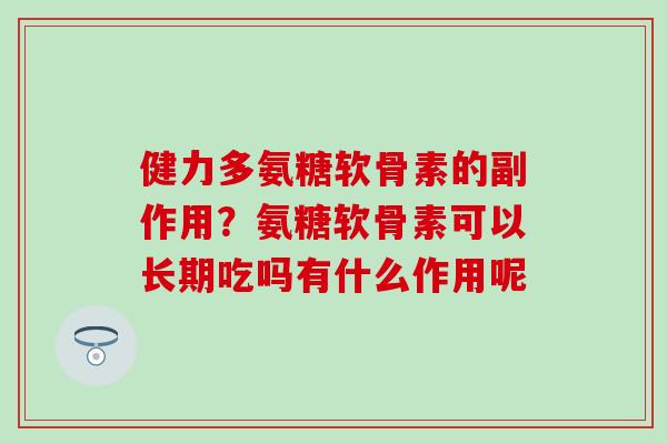 健力多氨糖软骨素的副作用？氨糖软骨素可以长期吃吗有什么作用呢