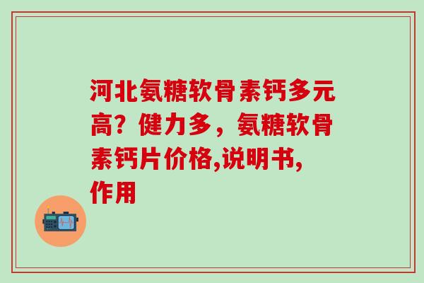 河北氨糖软骨素钙多元高？健力多，氨糖软骨素钙片价格,说明书,作用
