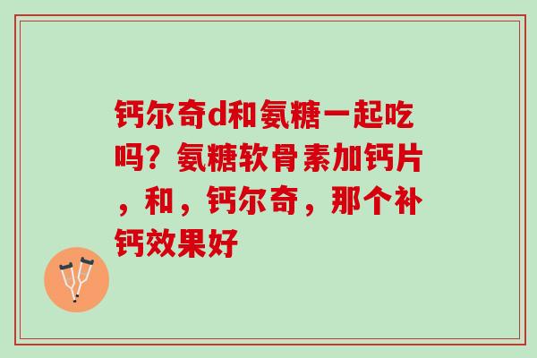 钙尔奇d和氨糖一起吃吗？氨糖软骨素加钙片，和，钙尔奇，那个补钙效果好