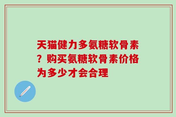 天猫健力多氨糖软骨素?购买氨糖软骨素价格为多少才会合理 天猫健力多氨糖软骨素?购买氨糖软骨素价格为多少才会合理