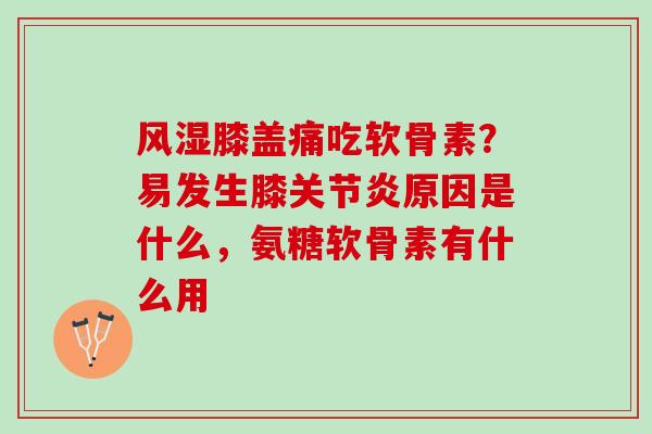 风湿膝盖痛吃软骨素？易发生膝关节炎原因是什么，氨糖软骨素有什么用