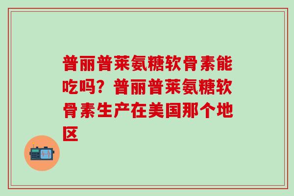 普丽普莱氨糖软骨素能吃吗？普丽普莱氨糖软骨素生产在美国那个地区