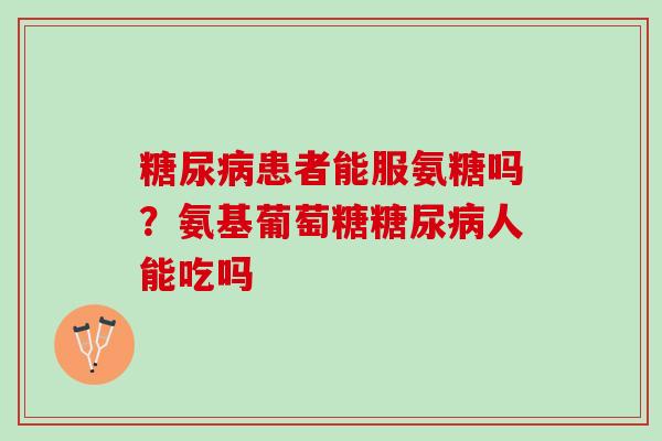 糖尿病患者能服氨糖吗？氨基葡萄糖糖尿病人能吃吗