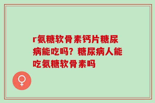 r氨糖软骨素钙片能吃吗?人能吃氨糖软骨素吗 r氨糖软骨素钙片能吃吗?人能吃氨糖软骨素吗