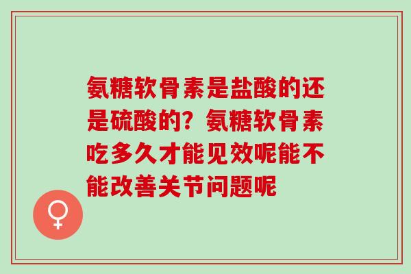 氨糖软骨素是盐酸的还是硫酸的？氨糖软骨素吃多久才能见效呢能不能改善关节问题呢