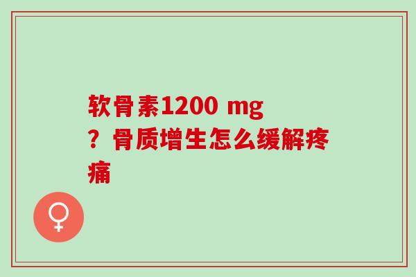 软骨素1200 mg？骨质增生怎么缓解疼痛