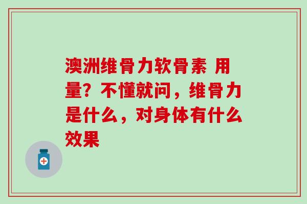 澳洲维骨力软骨素 用量？不懂就问，维骨力是什么，对身体有什么效果