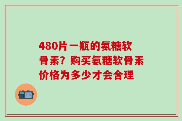480片一瓶的氨糖软骨素？购买氨糖软骨素价格为多少才会合理