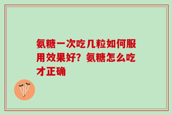 氨糖一次吃几粒如何服用效果好？氨糖怎么吃才正确