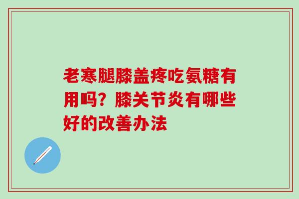 老寒腿膝盖疼吃氨糖有用吗？膝关节炎有哪些好的改善办法