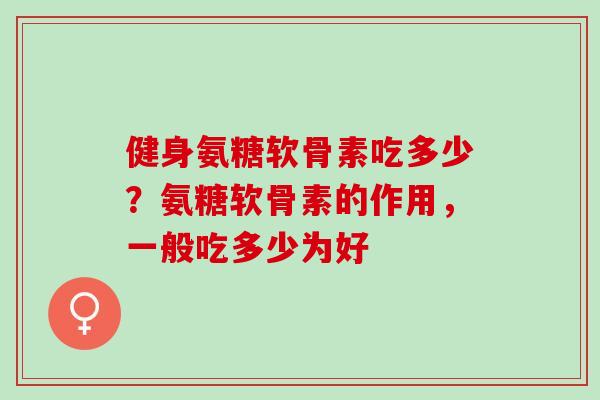 健身氨糖软骨素吃多少?氨糖软骨素的作用,一般吃多少为好 健身氨糖软骨素吃多少?氨糖软骨素的作用,一般吃多少为好