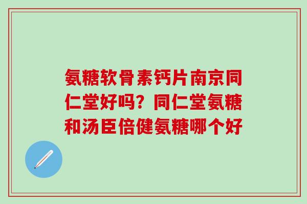 氨糖软骨素钙片南京同仁堂好吗？同仁堂氨糖和汤臣倍健氨糖哪个好