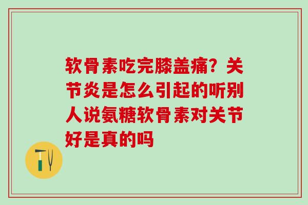 软骨素吃完膝盖痛？关节炎是怎么引起的听别人说氨糖软骨素对关节好是真的吗
