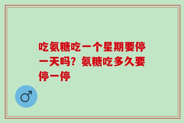 吃氨糖吃一个星期要停一天吗？氨糖吃多久要停一停