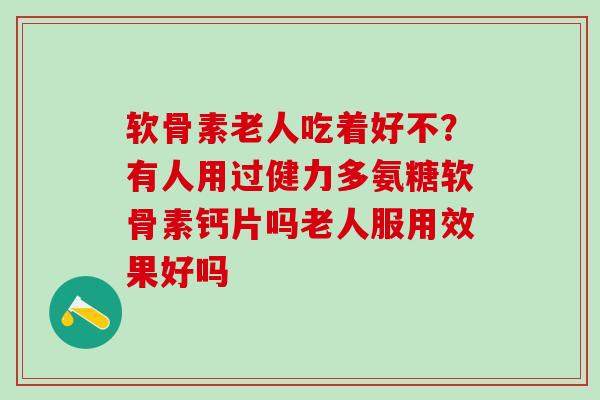 软骨素老人吃着好不？有人用过健力多氨糖软骨素钙片吗老人服用效果好吗