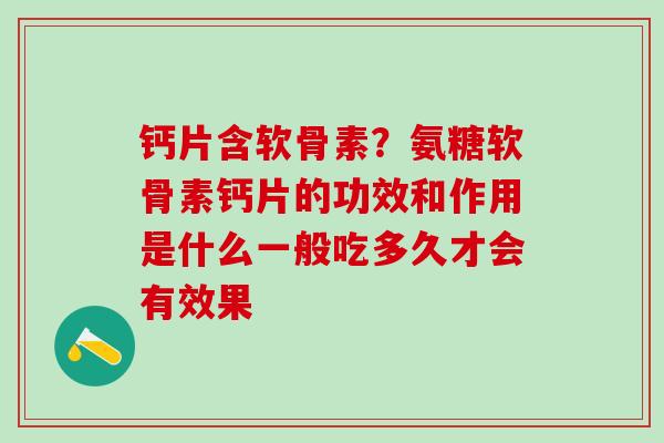 钙片含软骨素？氨糖软骨素钙片的功效和作用是什么一般吃多久才会有效果