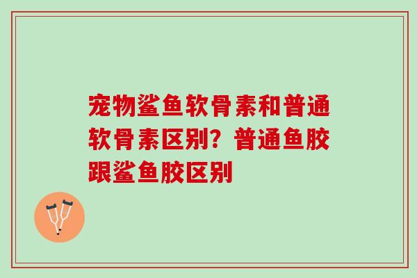 宠物鲨鱼软骨素和普通软骨素区别？普通鱼胶跟鲨鱼胶区别