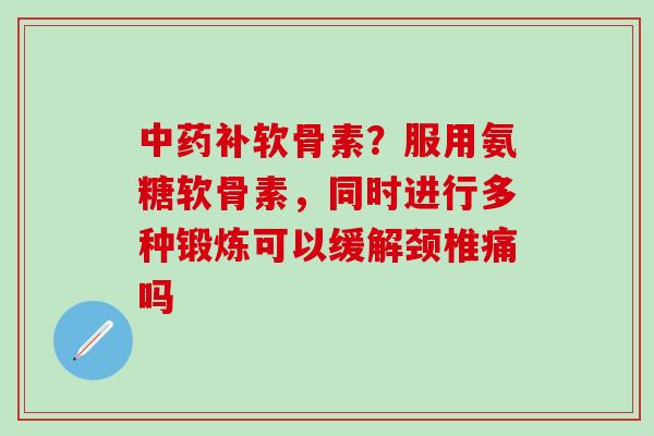 中药补软骨素？服用氨糖软骨素，同时进行多种锻炼可以缓解颈椎痛吗