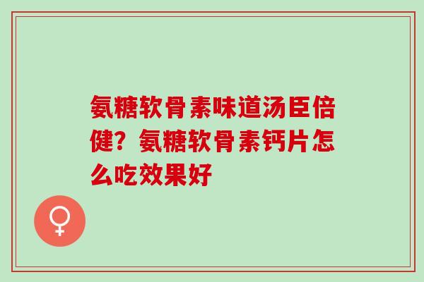 氨糖软骨素味道汤臣倍健？氨糖软骨素钙片怎么吃效果好