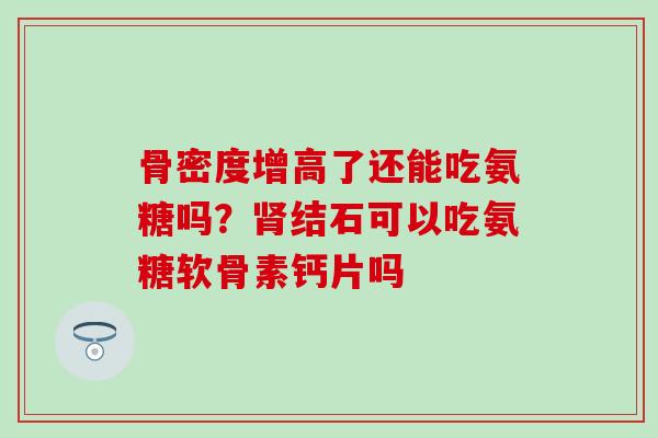 骨密度增高了还能吃氨糖吗？肾结石可以吃氨糖软骨素钙片吗