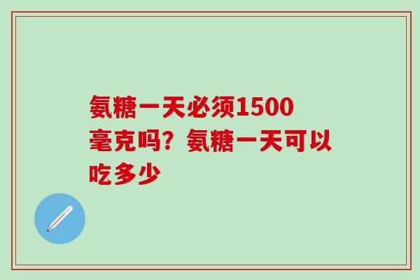 氨糖一天必须1500毫克吗？氨糖一天可以吃多少