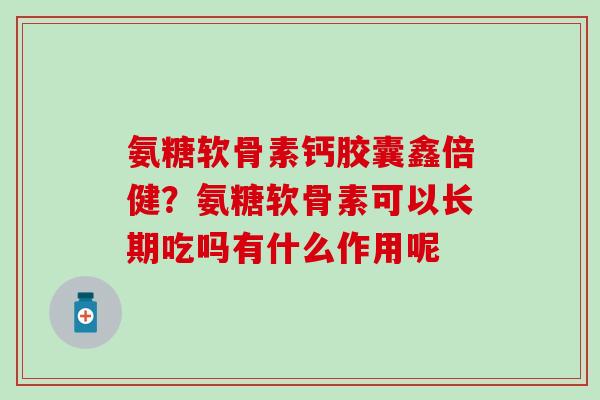 氨糖软骨素钙胶囊鑫倍健？氨糖软骨素可以长期吃吗有什么作用呢