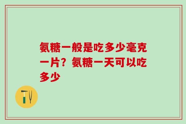 氨糖一般是吃多少毫克一片？氨糖一天可以吃多少