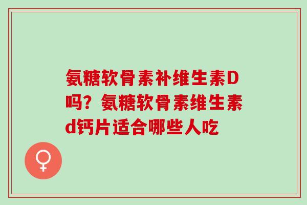 氨糖软骨素补维生素D吗？氨糖软骨素维生素d钙片适合哪些人吃