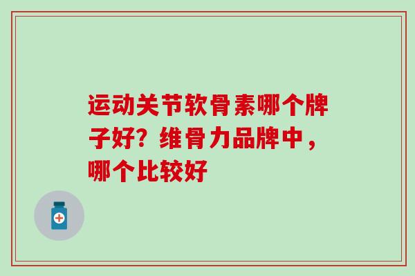 运动关节软骨素哪个牌子好？维骨力品牌中，哪个比较好