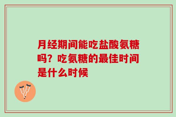 月经期间能吃盐酸氨糖吗？吃氨糖的最佳时间是什么时候