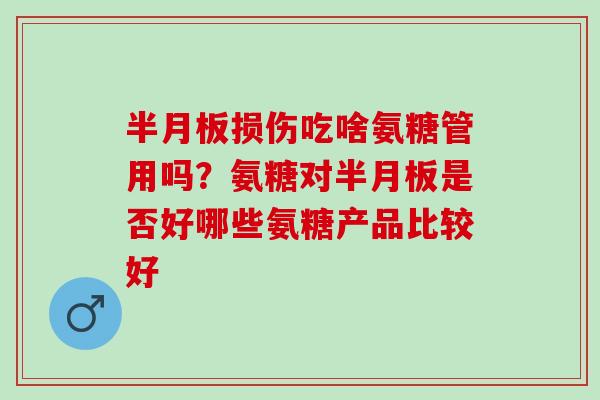 半月板损伤吃啥氨糖管用吗？氨糖对半月板是否好哪些氨糖产品比较好
