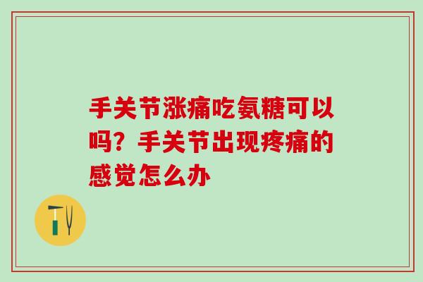 手关节涨痛吃氨糖可以吗?手关节出现的感觉怎么办 手关节涨痛吃氨糖可以吗?手关节出现的感觉怎么办