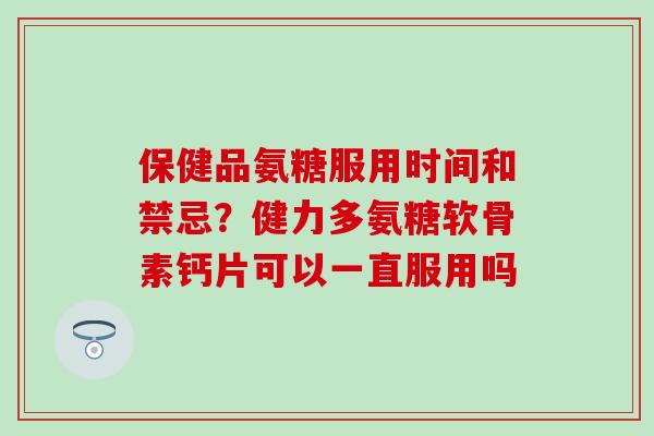 保健品氨糖服用时间和禁忌？健力多氨糖软骨素钙片可以一直服用吗