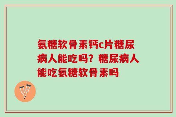 氨糖软骨素钙c片糖尿病人能吃吗？糖尿病人能吃氨糖软骨素吗