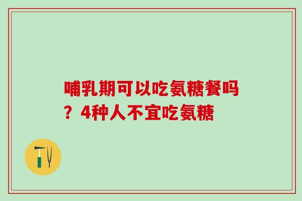 哺乳期可以吃氨糖餐吗？4种人不宜吃氨糖