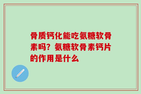 骨质钙化能吃氨糖软骨素吗？氨糖软骨素钙片的作用是什么