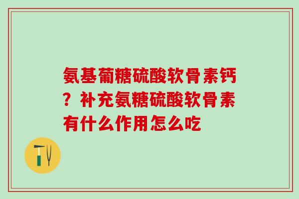 氨基葡糖硫酸软骨素钙?补充氨糖硫酸软骨素有什么作用怎么吃 氨基葡糖硫酸软骨素钙?补充氨糖硫酸软骨素有什么作用怎么吃