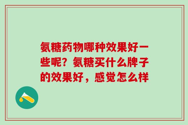 氨糖药物哪种效果好一些呢？氨糖买什么牌子的效果好，感觉怎么样