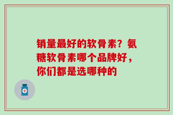销量好的软骨素?氨糖软骨素哪个品牌好,你们都是选哪种的 销量好的软骨素?氨糖软骨素哪个品牌好,你们都是选哪种的