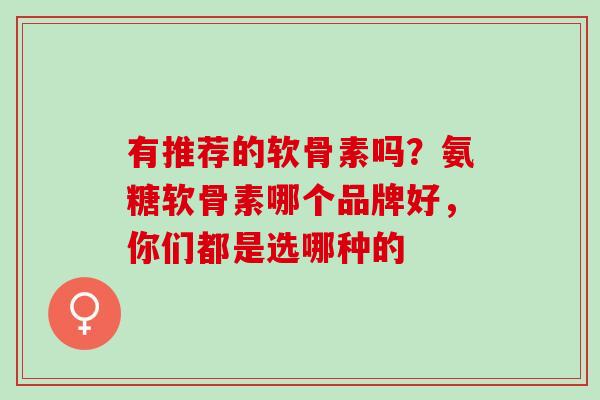 有推荐的软骨素吗？氨糖软骨素哪个品牌好，你们都是选哪种的