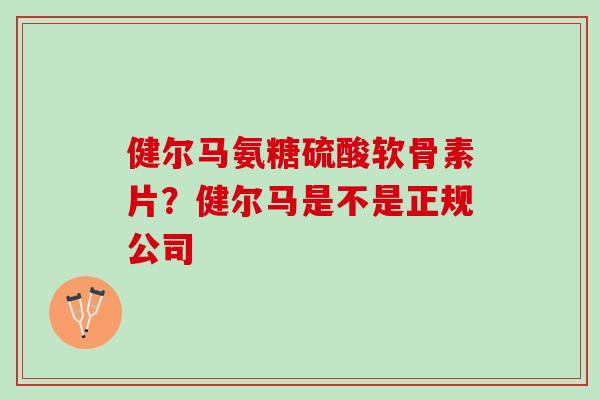 健尔马氨糖硫酸软骨素片？健尔马是不是正规公司