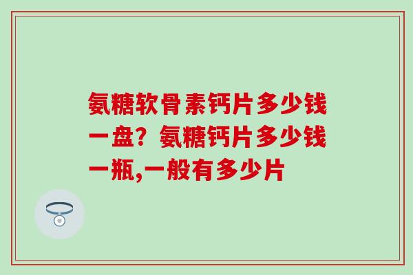 氨糖软骨素钙片多少钱一盘？氨糖钙片多少钱一瓶,一般有多少片