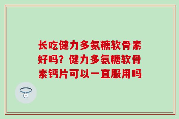 长吃健力多氨糖软骨素好吗？健力多氨糖软骨素钙片可以一直服用吗