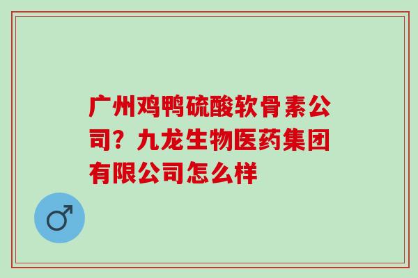 广州鸡鸭硫酸软骨素公司？九龙生物医药集团有限公司怎么样