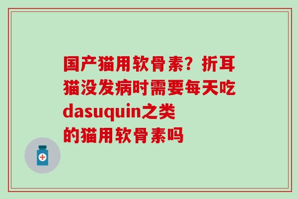 国产猫用软骨素？折耳猫没发病时需要每天吃dasuquin之类的猫用软骨素吗